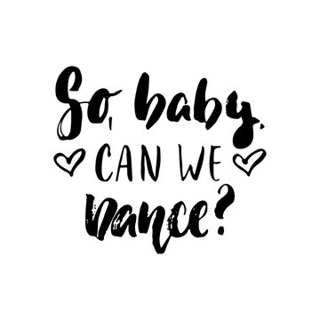 So, baby, can we dance - hand drawn dancing lettering quote isolated on the white background. Fun brush ink inscription for photo overlays, greeting card or t-shirt print, poster design.