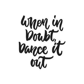 When in doubt, Dance it out - hand drawn dancing lettering quote isolated on the white background. Fun brush ink inscription for photo overlays, greeting card or t-shirt print, poster design.
