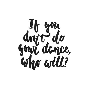 If you don't do your dance, who will - hand drawn dancing lettering quote isolated on the white background. Fun brush ink inscription for photo overlays, greeting card or t-shirt print, poster design.