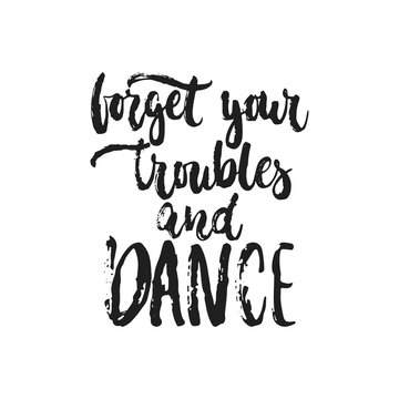 Forget your troubles and dance - hand drawn dancing lettering quote isolated on the white background. Fun brush ink inscription for photo overlays, greeting card or t-shirt print, poster design.