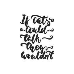 If cats could talk, they wouldn't - hand drawn dancing lettering quote isolated on the white background. Fun brush ink inscription for photo overlays, greeting card or t-shirt print, poster design.