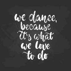 We dance, because it's what we love to do - lettering dancing calligraphy quote drawn by ink in white color on the black chalkboard background. Fun hand drawn lettering inscription.