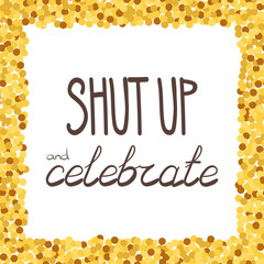 Shut up and celebrate hand drawing phrase in a gold confetti frame.