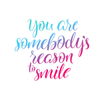 You are sombodys reason to smile