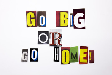 A word writing text showing concept of Go Big Or Go Home made of different magazine newspaper letter for Business case on the white background with copy space