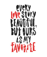 Every love story is beautiful, but ours is my favorite - hand drawn lettering for Valentines Day. Written calligraphy black and red phrase with grunge texture in modern style, isolated on the