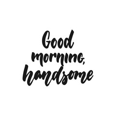 Good morning, handsome - hand drawn lettering phrase isolated on the white background. Fun brush ink inscription for photo overlays, greeting card or print, poster design.