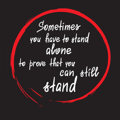 Sometimes you have to stand alone to prove that you can still stand - handwritten motivational quote. Print for poster, t-shirt, bags, postcard, sticker. Simple slogan, modern and stylish vector