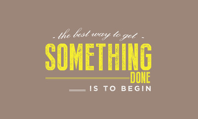 The best way to get something done is to begin. 