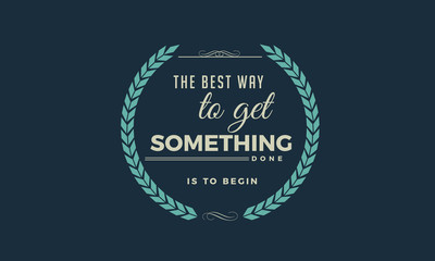 The best way to get something done is to begin. 