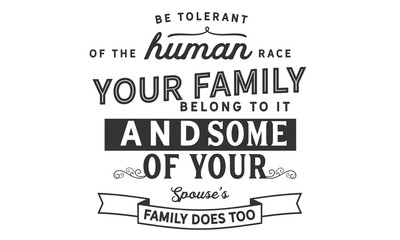 be tolerant of the human race your family belong to it and some of your spouse's family does too