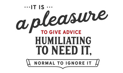 It is a pleasure to give advice, humiliating to need it, normal to ignore it.