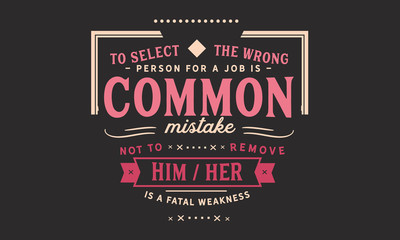 To select the wrong person for a job is a common mistake; not to remove him/her is a fatal weakness.