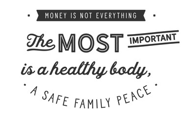 Money is not everything, the most important is a healthy body, a safe family peace