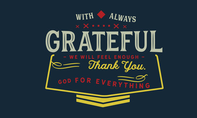 With always grateful we will feel enough, thank you God for everything