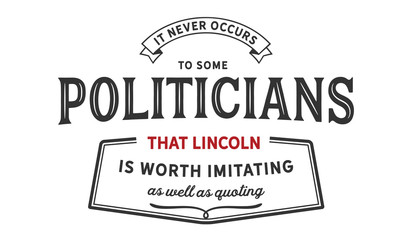 it never occurs to some politicians that lincoln is worth imitating as well as quoting