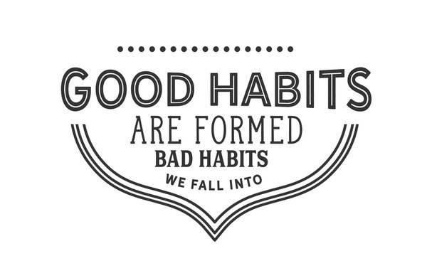 good habits are formed bad habits we fall into