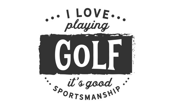 I love playing golf, It's good sportsmanship. 