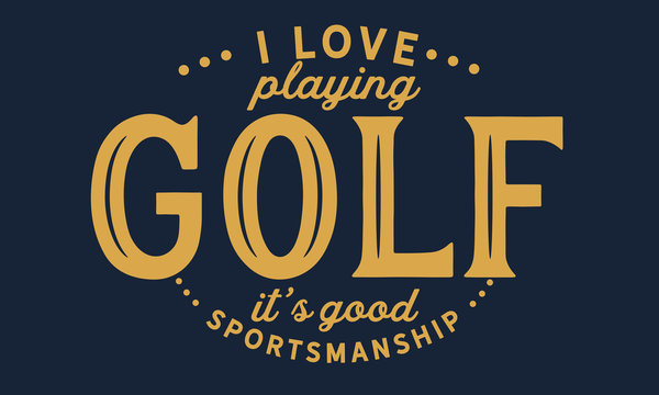 I love playing golf, It's good sportsmanship. 
