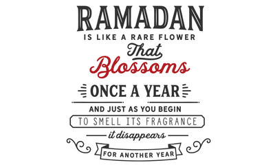 Ramadan is like a rare flower that blossoms once a year and just as you begin to smell its fragrance, it disappears for another year.