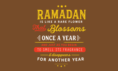 Ramadan is like a rare flower that blossoms once a year and just as you begin to smell its fragrance, it disappears for another year.