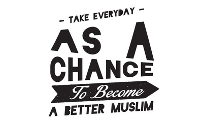take everyday as a chance to become a better muslim