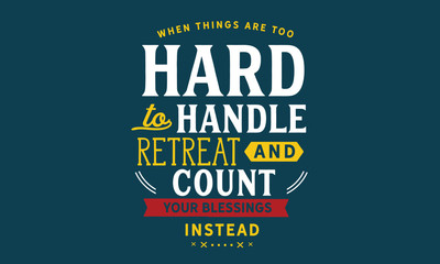 When things are too hard to handle, retreat & count your blessings instead.
