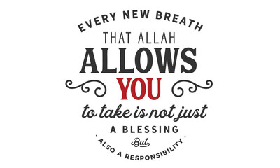 every new breath that Allah allows you to take is not just blessing but also a responsibility