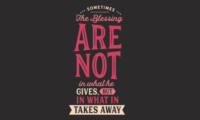 sometimes the blessing are not in what he gives, but in what in takes away