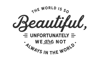 The world is so beautiful, unfortunately we are not always in the world