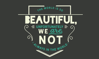 The world is so beautiful, unfortunately we are not always in the world