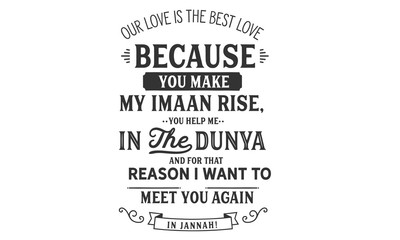 our love is the best love because you make my imaan rise, you help me in the dunya and for that reason i want to meet you again in jannah