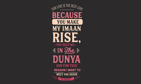 our love is the best love because you make my imaan rise, you help me in the dunya and for that reason i want to meet you again in jannah