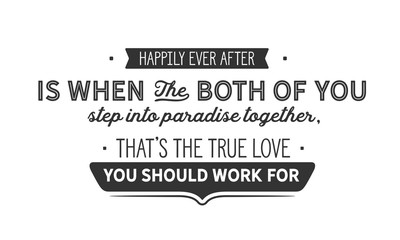 Happily ever after is when the both of you step into paradise together, that’s the true love you should work for.