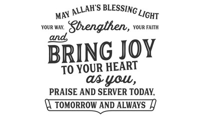 may Allah's blessing light your way, strengthen, your faith and bring joy to your heart as you, praise and server today tomorrow and always