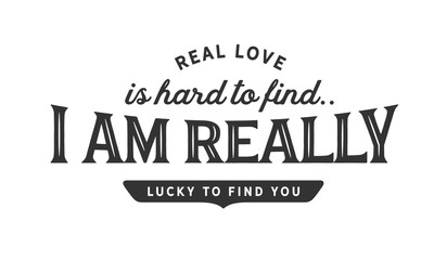 Real love is hard to find.. I am really lucky to find you.