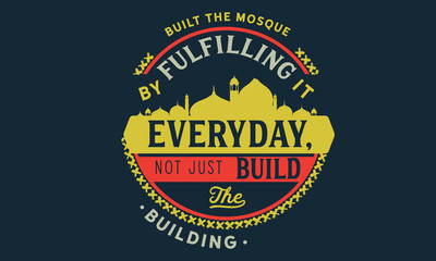 built the mosque by fulfilling it everyday, not just build the building