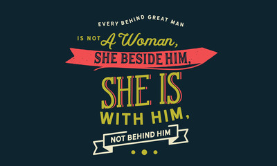 every behind great man is not a woman, she beside him, she is with him, not behind him