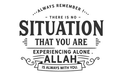 always remember there is no situation that you are experiencing alone, Allah is always with you