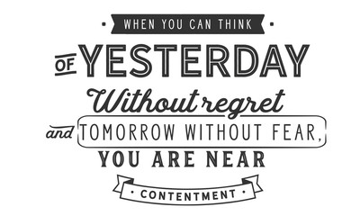 When you can think of yesterday without regret and tomorrow without fear, you are near contentment. 
