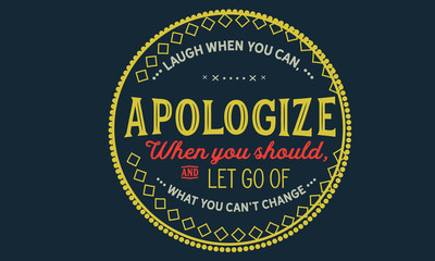 laugh when you can, apologize when you should, and let  go of what you can't change
