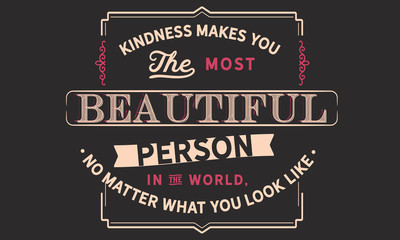 Kindness makes you the most beautiful person in the world,no matter what you look like.
