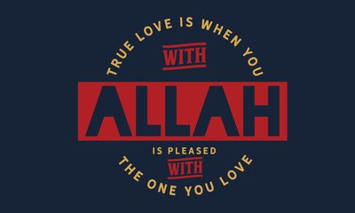 True love is when you with that Allah is pleased with the one you love.