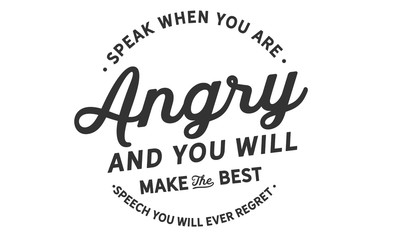 Speak when you are angry and you will make
the best speech you will ever regret