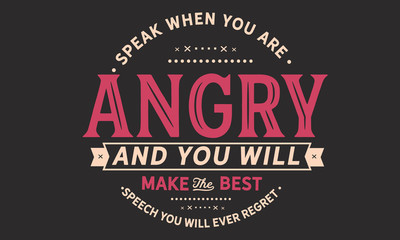 Speak when you are angry and you will make
the best speech you will ever regret