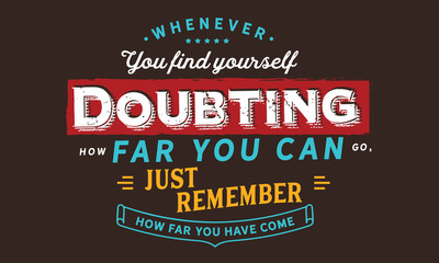 whenever you find yourself doubting how far you can go, just remember how far you have come