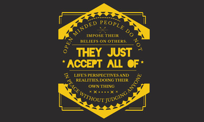open minded people do not impose their beliefs on others. they just accept all of life's perspectives and realities,doing their own thing in peace without judging anyone