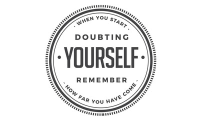 when you start doubting yourself, remember how far you have come