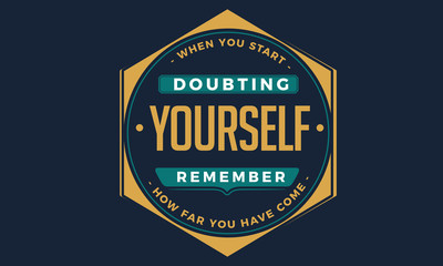 When you start doubting yourself, remember how far you have come