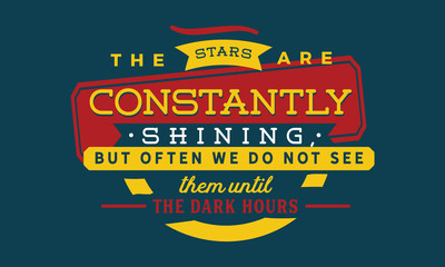 The stars are constantly shining, but often we do not see them until the dark hours.